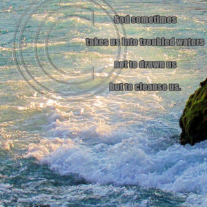 God sometimes takes us into troubled waters not to drown us but to cleanse us.