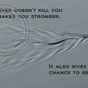 Whatever doesn't kill you only makes you stronger. It also gives you a chance to get even.